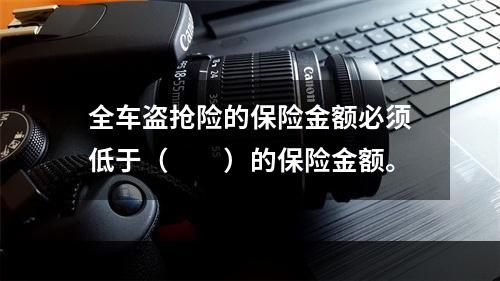 全车盗抢险的保险金额必须低于（　　）的保险金额。