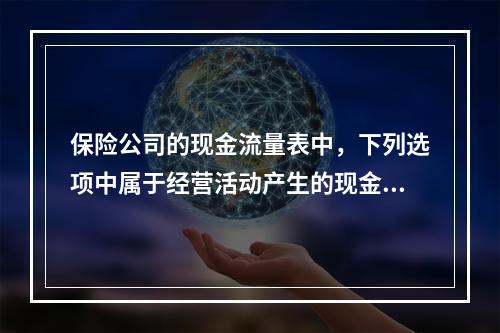 保险公司的现金流量表中，下列选项中属于经营活动产生的现金流入