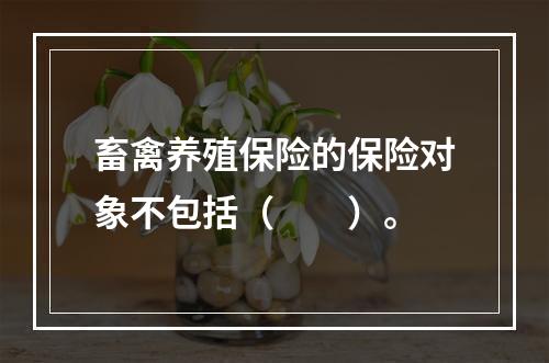 畜禽养殖保险的保险对象不包括（　　）。