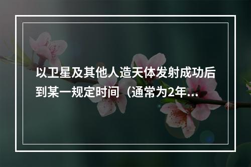 以卫星及其他人造天体发射成功后到某一规定时间（通常为2年）内