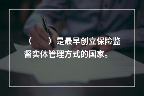 （　　）是最早创立保险监督实体管理方式的国家。