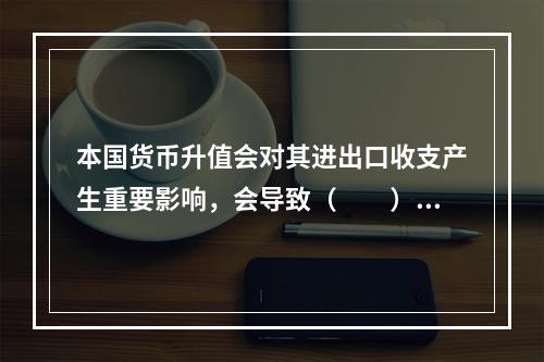 本国货币升值会对其进出口收支产生重要影响，会导致（　　）。