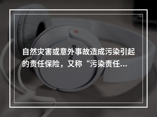 自然灾害或意外事故造成污染引起的责任保险，又称“污染责任保险