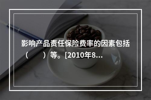 影响产品责任保险费率的因素包括（　　）等。[2010年8月真