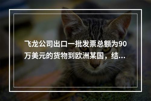 飞龙公司出口一批发票总额为90万美元的货物到欧洲某国，结算方