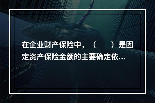 在企业财产保险中，（　　）是固定资产保险金额的主要确定依据。