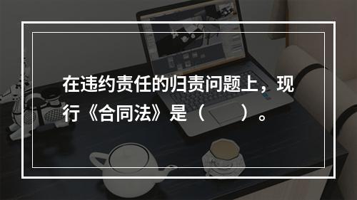 在违约责任的归责问题上，现行《合同法》是（　　）。