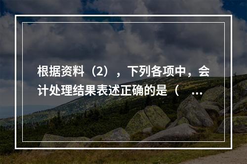 根据资料（2），下列各项中，会计处理结果表述正确的是（　）。