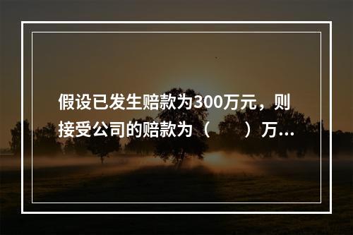 假设已发生赔款为300万元，则接受公司的赔款为（　　）万元。