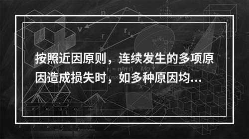 按照近因原则，连续发生的多项原因造成损失时，如多种原因均属被