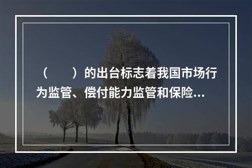 （　　）的出台标志着我国市场行为监管、偿付能力监管和保险公司