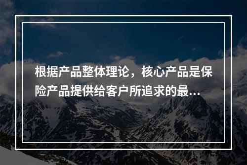 根据产品整体理论，核心产品是保险产品提供给客户所追求的最基本