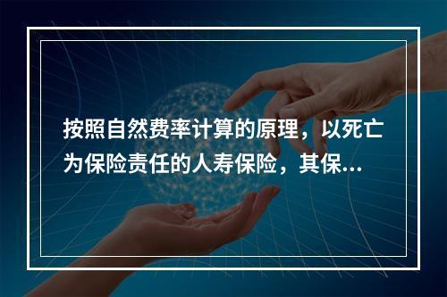 按照自然费率计算的原理，以死亡为保险责任的人寿保险，其保险费