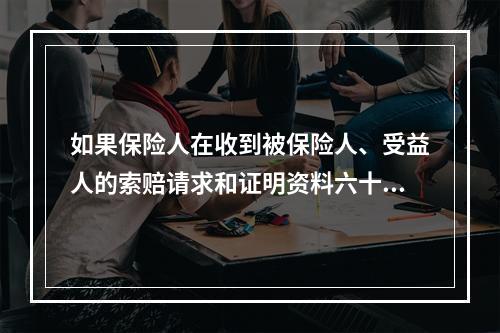 如果保险人在收到被保险人、受益人的索赔请求和证明资料六十日内