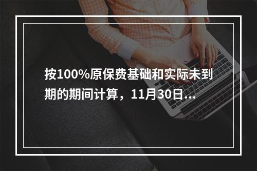 按100%原保费基础和实际未到期的期间计算，11月30日的恢