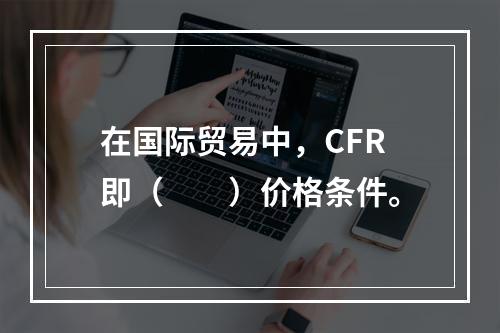 在国际贸易中，CFR即（　　）价格条件。