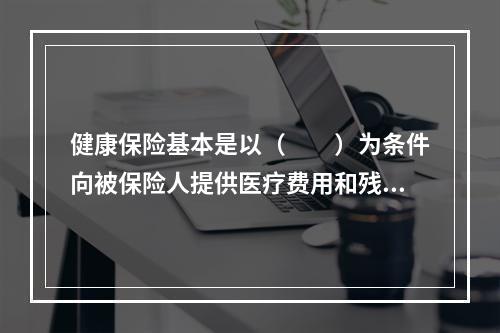 健康保险基本是以（　　）为条件向被保险人提供医疗费用和残疾收