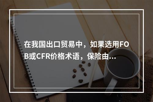 在我国出口贸易中，如果选用FOB或CFR价格术语，保险由（　