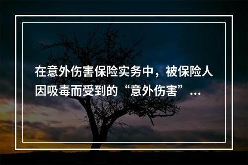 在意外伤害保险实务中，被保险人因吸毒而受到的“意外伤害”通常