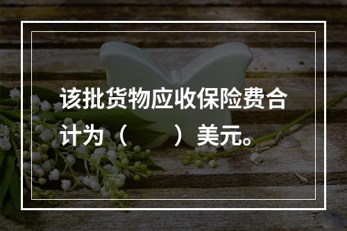 该批货物应收保险费合计为（　　）美元。