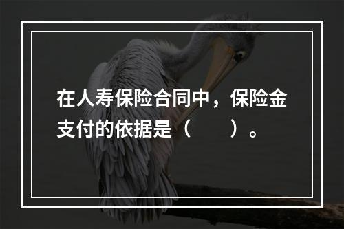 在人寿保险合同中，保险金支付的依据是（　　）。