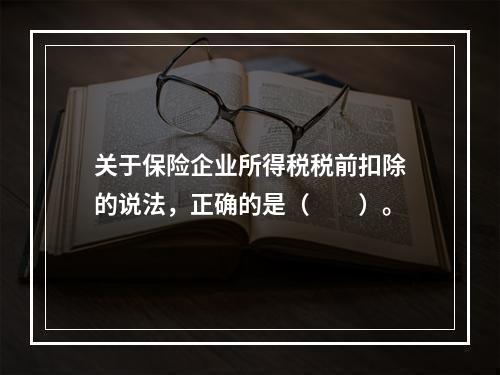 关于保险企业所得税税前扣除的说法，正确的是（　　）。