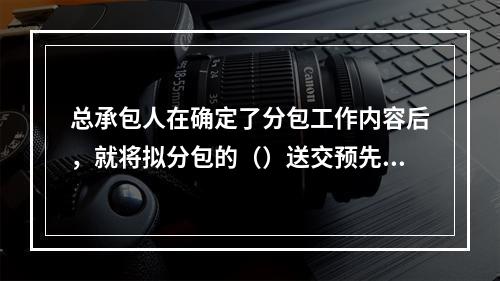 总承包人在确定了分包工作内容后，就将拟分包的（）送交预先选定