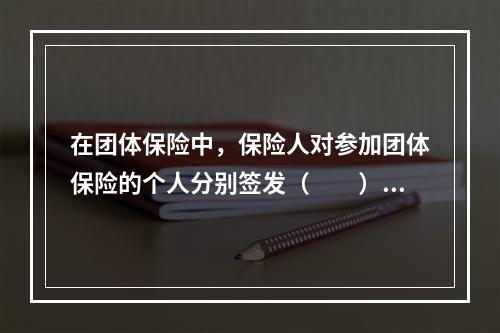 在团体保险中，保险人对参加团体保险的个人分别签发（　　）。