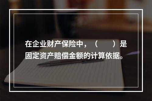 在企业财产保险中，（　　）是固定资产赔偿金额的计算依据。