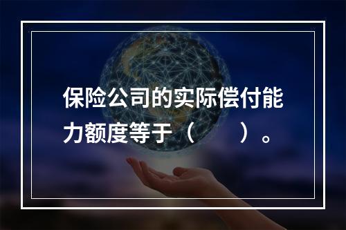 保险公司的实际偿付能力额度等于（　　）。