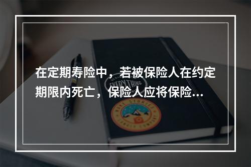 在定期寿险中，若被保险人在约定期限内死亡，保险人应将保险金给