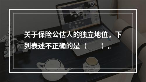 关于保险公估人的独立地位，下列表述不正确的是（　　）。