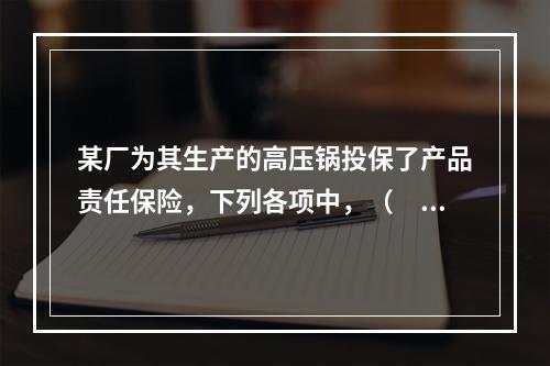 某厂为其生产的高压锅投保了产品责任保险，下列各项中，（　　）