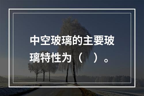 中空玻璃的主要玻璃特性为（　）。