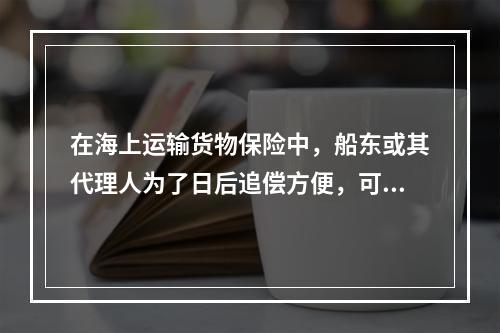 在海上运输货物保险中，船东或其代理人为了日后追偿方便，可能长