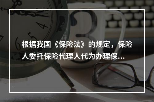 根据我国《保险法》的规定，保险人委托保险代理人代为办理保险业