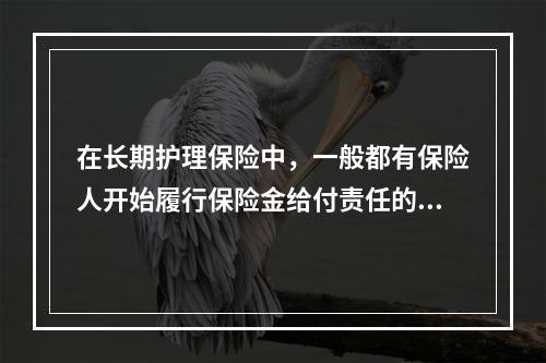 在长期护理保险中，一般都有保险人开始履行保险金给付责任的60