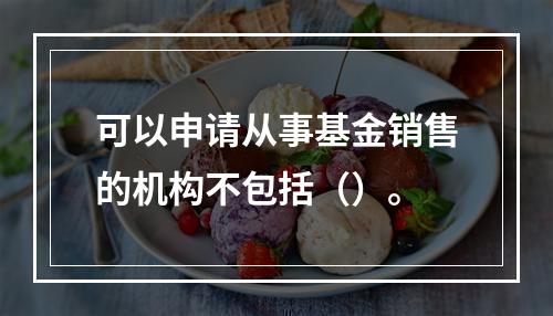 可以申请从事基金销售的机构不包括（）。