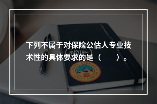 下列不属于对保险公估人专业技术性的具体要求的是（　　）。