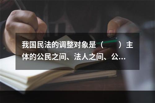 我国民法的调整对象是（　　）主体的公民之间、法人之间、公民和