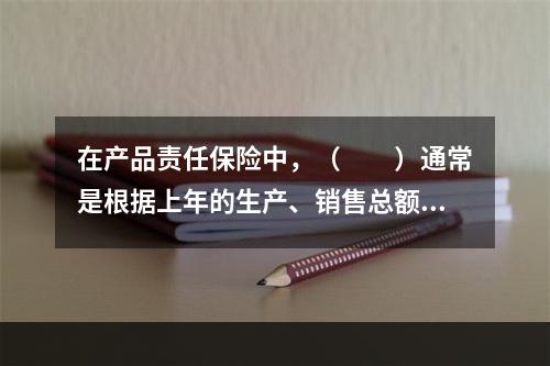 在产品责任保险中，（　　）通常是根据上年的生产、销售总额或营