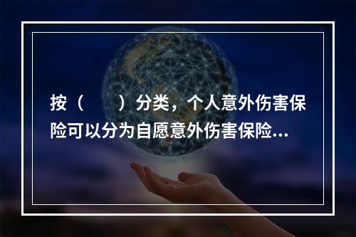 按（　　）分类，个人意外伤害保险可以分为自愿意外伤害保险与强