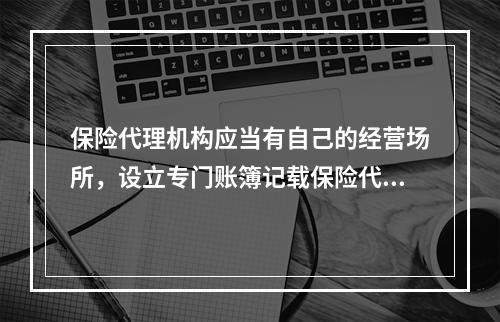 保险代理机构应当有自己的经营场所，设立专门账簿记载保险代理业