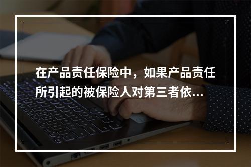 在产品责任保险中，如果产品责任所引起的被保险人对第三者依法应