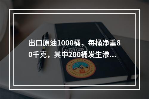 出口原油1000桶，每桶净重80千克，其中200桶发生渗漏，