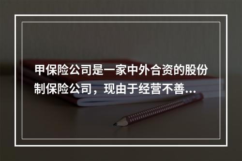 甲保险公司是一家中外合资的股份制保险公司，现由于经营不善欲进