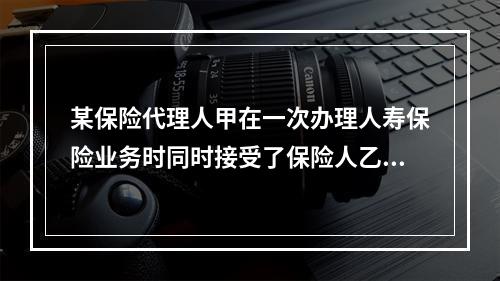 某保险代理人甲在一次办理人寿保险业务时同时接受了保险人乙和保