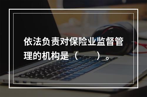 依法负责对保险业监督管理的机构是（　　）。