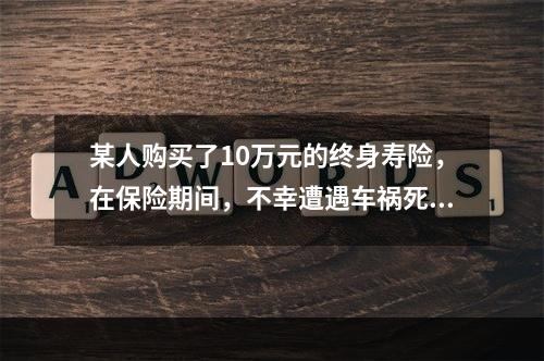 某人购买了10万元的终身寿险，在保险期间，不幸遭遇车祸死亡。