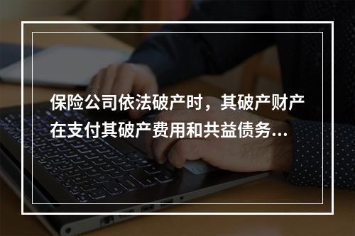 保险公司依法破产时，其破产财产在支付其破产费用和共益债务后，